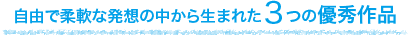 自由で柔軟な発想の中から生まれた３つの優秀作品