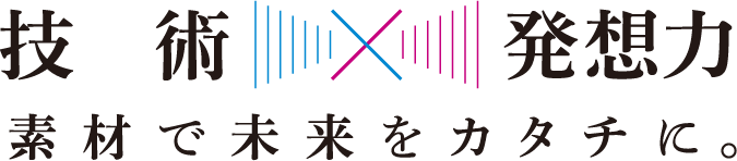 技術✕発想力 素材で未来をカタチに。